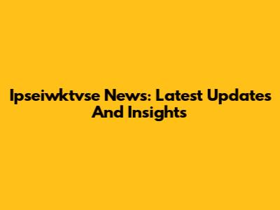 Ipseiwktvse News: Latest Updates And Insights