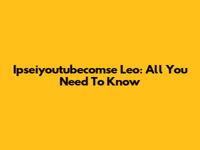 Ipseiyoutubecomse Leo: All You Need To Know