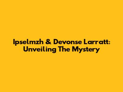 Ipselmzh & Devonse Larratt: Unveiling The Mystery