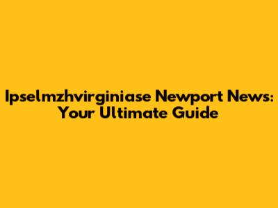 Ipselmzhvirginiase Newport News: Your Ultimate Guide