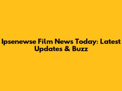 Ipsenewse Film News Today: Latest Updates & Buzz