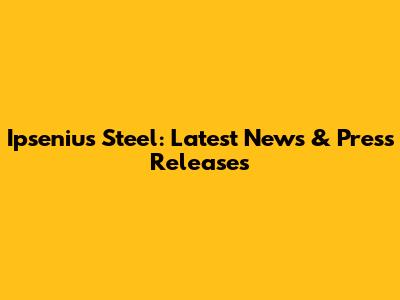 Ipsenius Steel: Latest News & Press Releases
