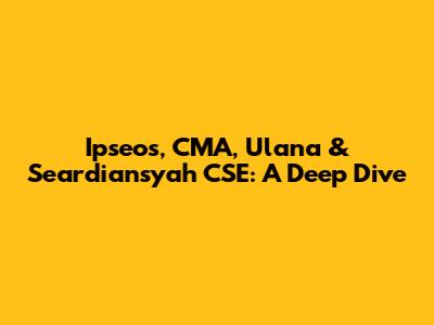 Ipseos, CMA, Ulana & Seardiansyah CSE: A Deep Dive