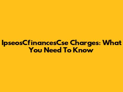 IpseosCfinancesCse Charges: What You Need To Know