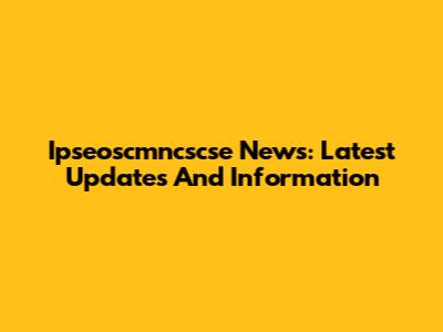 Ipseoscmncscse News: Latest Updates And Information