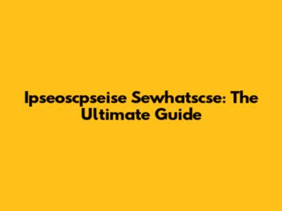 Ipseoscpseise Sewhatscse: The Ultimate Guide