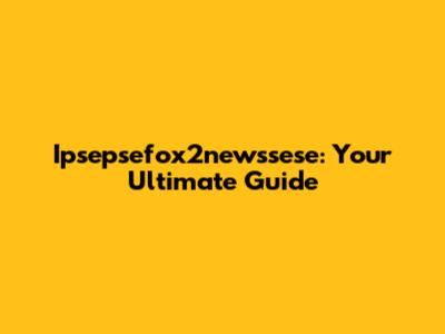 Ipsepsefox2newssese: Your Ultimate Guide