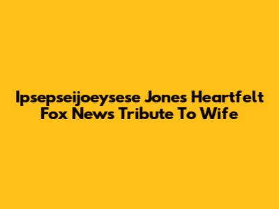 Ipsepseijoeysese Jones' Heartfelt Fox News Tribute To Wife