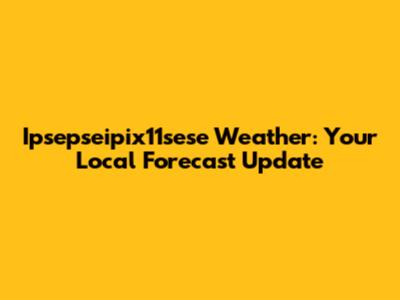 Ipsepseipix11sese Weather: Your Local Forecast Update