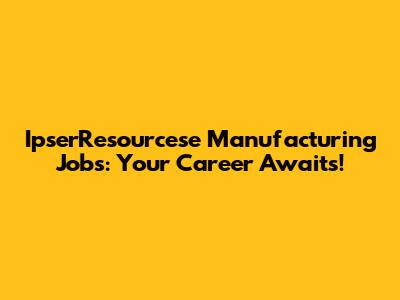 IpserResourcese Manufacturing Jobs: Your Career Awaits!