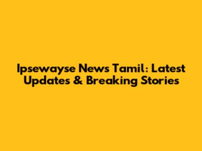 Ipsewayse News Tamil: Latest Updates & Breaking Stories