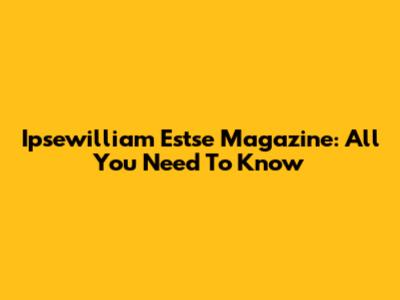 Ipsewilliam Estse Magazine: All You Need To Know