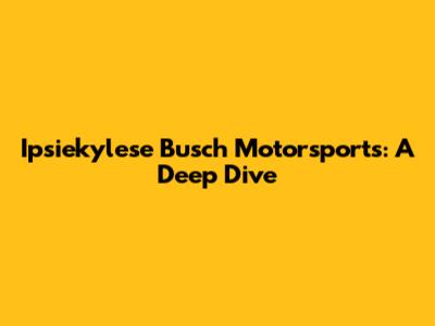 Ipsiekylese Busch Motorsports: A Deep Dive