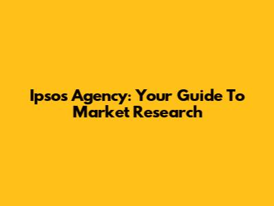 Ipsos Agency: Your Guide To Market Research