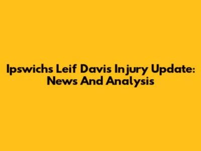 Ipswich's Leif Davis Injury Update: News And Analysis