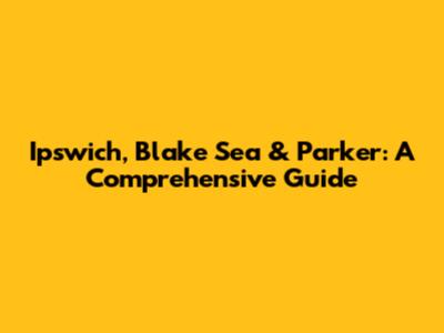 Ipswich, Blake Sea & Parker: A Comprehensive Guide