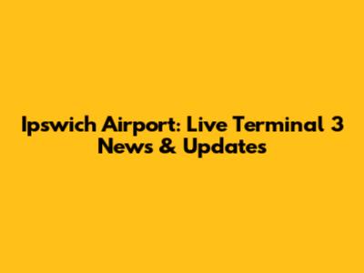 Ipswich Airport: Live Terminal 3 News & Updates