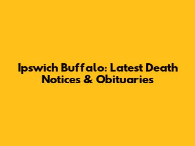 Ipswich Buffalo: Latest Death Notices & Obituaries