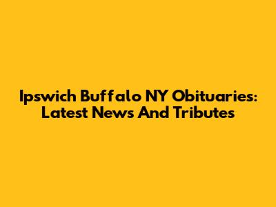 Ipswich Buffalo NY Obituaries: Latest News And Tributes