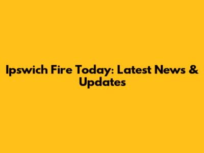 Ipswich Fire Today: Latest News & Updates