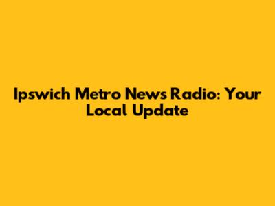 Ipswich Metro News Radio: Your Local Update