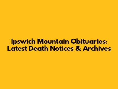 Ipswich Mountain Obituaries: Latest Death Notices & Archives