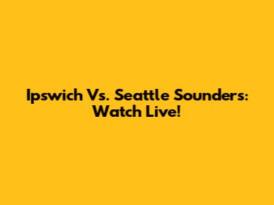 Ipswich Vs. Seattle Sounders: Watch Live!