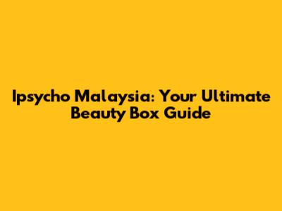 Ipsycho Malaysia: Your Ultimate Beauty Box Guide