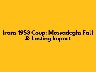 Iran's 1953 Coup: Mossadegh's Fall & Lasting Impact