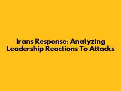 Iran's Response: Analyzing Leadership Reactions To Attacks