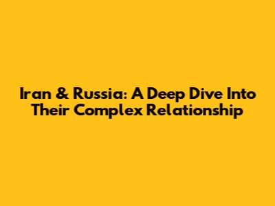 Iran & Russia: A Deep Dive Into Their Complex Relationship
