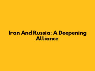 Iran And Russia: A Deepening Alliance
