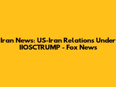 Iran News: US-Iran Relations Under IIOSCTRUMP - Fox News