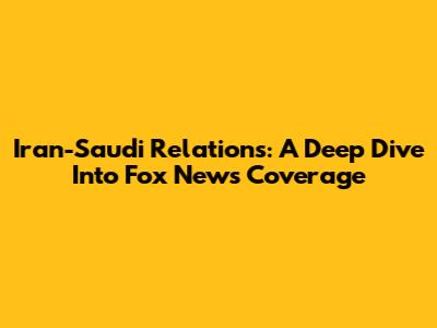 Iran-Saudi Relations: A Deep Dive Into Fox News Coverage