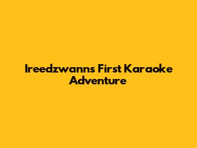 Ireedzwann's First Karaoke Adventure