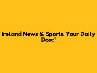 Ireland News & Sports: Your Daily Dose!