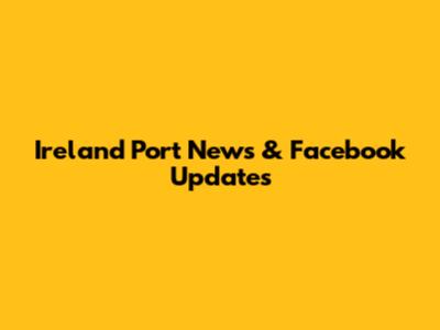 Ireland Port News & Facebook Updates
