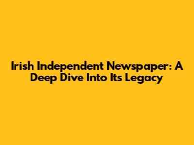 Irish Independent Newspaper: A Deep Dive Into Its Legacy