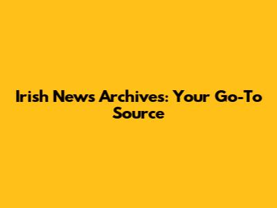 Irish News Archives: Your Go-To Source