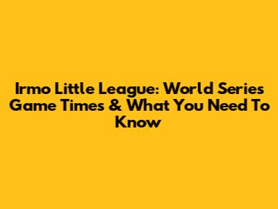 Irmo Little League: World Series Game Times & What You Need To Know
