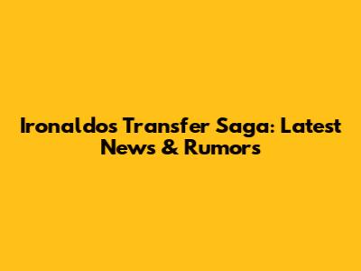 Ironaldo's Transfer Saga: Latest News & Rumors
