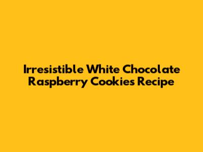 Irresistible White Chocolate Raspberry Cookies Recipe