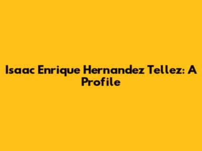 Isaac Enrique Hernandez Tellez: A Profile
