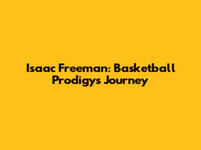 Isaac Freeman: Basketball Prodigy's Journey