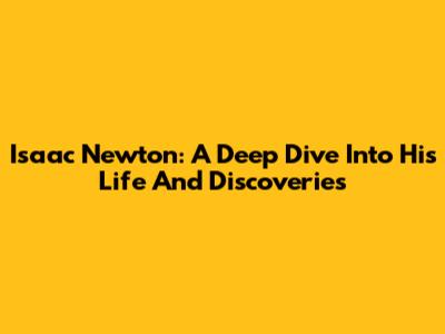 Isaac Newton: A Deep Dive Into His Life And Discoveries