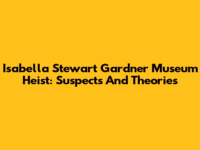 Isabella Stewart Gardner Museum Heist: Suspects And Theories