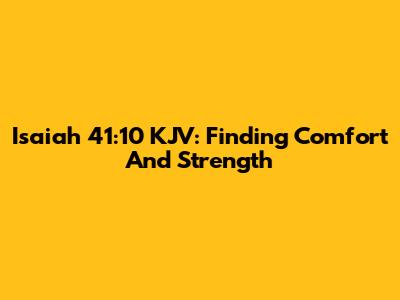 Isaiah 41:10 KJV: Finding Comfort And Strength