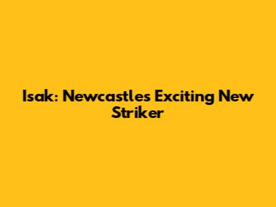 Isak: Newcastle's Exciting New Striker