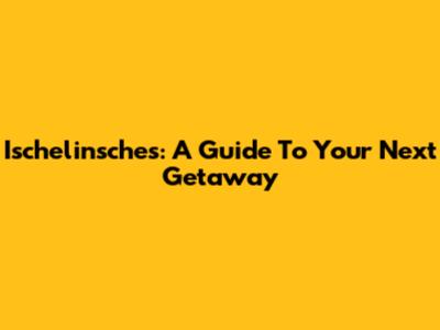 Ischelinsches: A Guide To Your Next Getaway