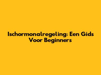 Ischormonalregeling: Een Gids Voor Beginners